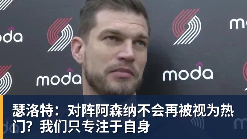 瑟洛特:对阵阿森纳不会再被视为热门?我们只专注于自身