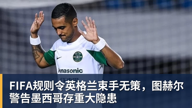 九游体育FIFA规则令英格兰束手无策,图赫尔警告墨西哥存重大隐患