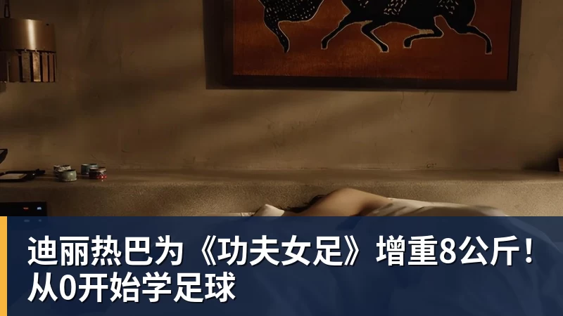 九游体育迪丽热巴为《功夫女足》增重8公斤！从0开始学足球