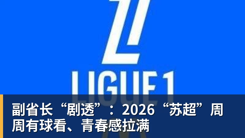 副省长“剧透”：2026“苏超”周周有球看、青春感拉满