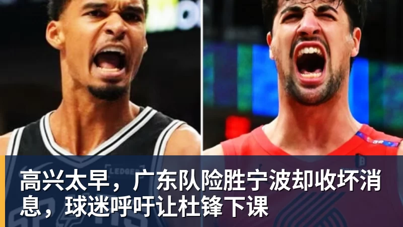 九游体育高兴太早,广东队险胜宁波却收坏消息,球迷呼吁让杜锋下课