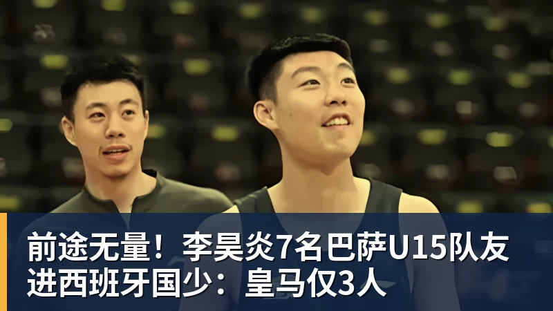 前途无量！李昊炎7名巴萨U15队友进西班牙国少：皇马仅3人