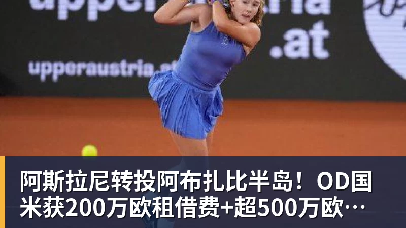 九游体育阿斯拉尼转投阿布扎比半岛！OD国米获200万欧租借费+超500万欧买断