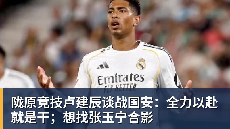陇原竞技卢建辰谈战国安：全力以赴就是干；想找张玉宁合影