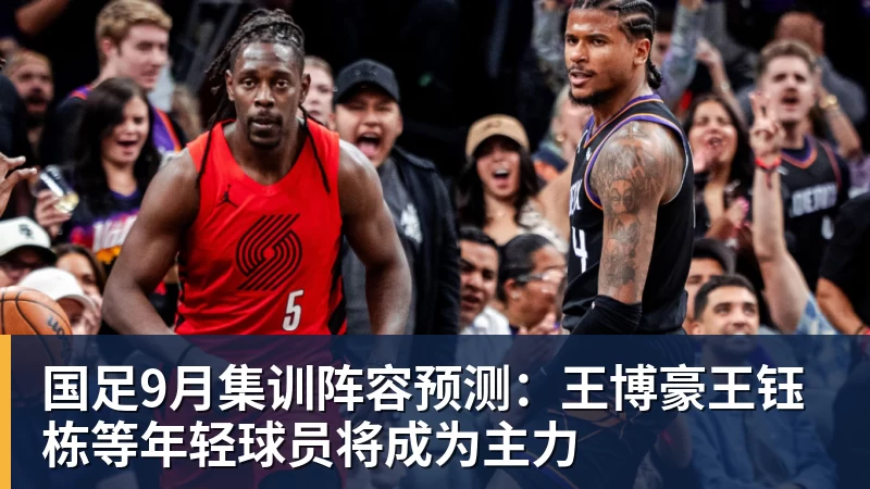 九游体育国足9月集训阵容预测：王博豪王钰栋等年轻球员将成为主力