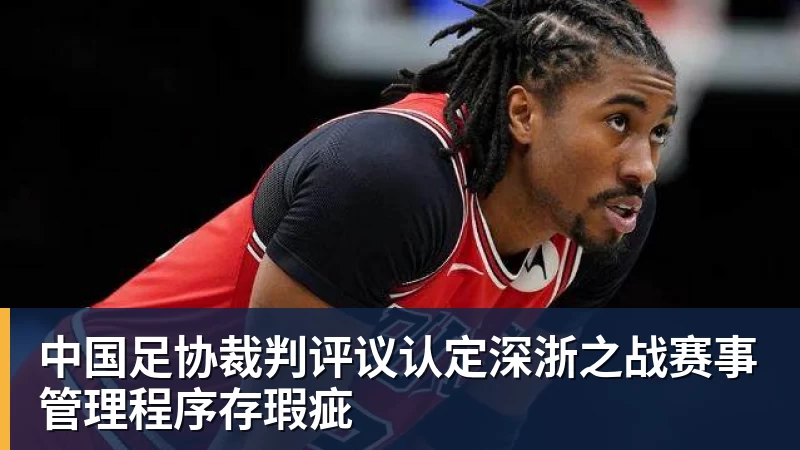 九游体育中国足协裁判评议认定深浙之战赛事管理程序存瑕疵