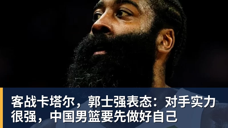 九游体育客战卡塔尔，郭士强表态：对手实力很强，中国男篮要先做好自己