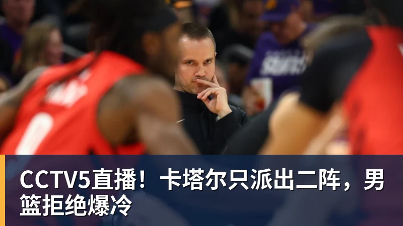 CCTV5直播！卡塔尔只派出二阵，男篮拒绝爆冷