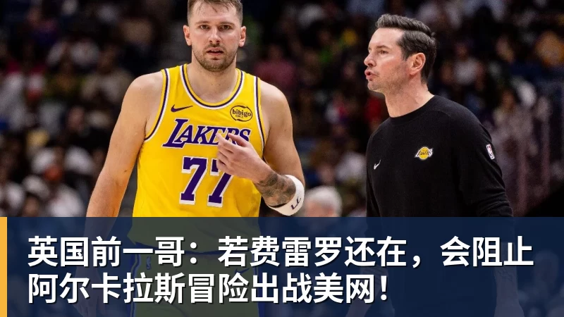 英国前一哥：若费雷罗还在，会阻止阿尔卡拉斯冒险出战美网！