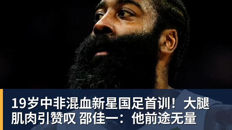 19岁中非混血新星国足首训!大腿肌肉引赞叹 邵佳一:他前途无量