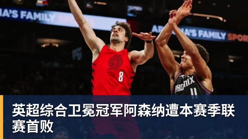 英超综合卫冕冠军阿森纳遭本赛季联赛首败