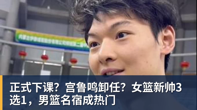九游体育正式下课？宫鲁鸣卸任？女篮新帅3选1，男篮名宿成热门