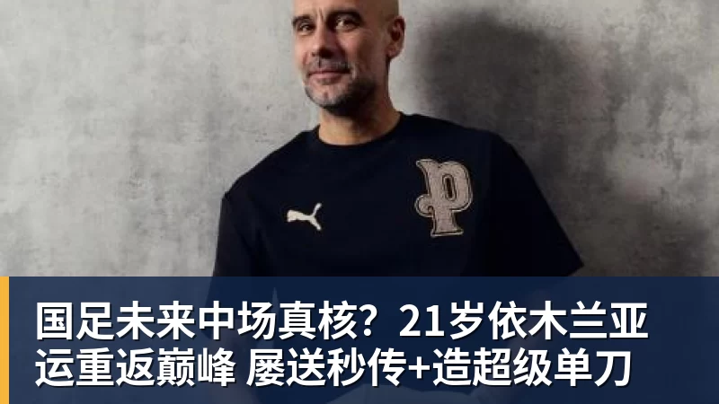 国足未来中场真核?21岁依木兰亚运重返巅峰 屡送秒传+造超级单刀
