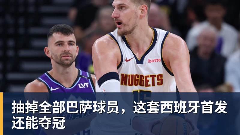 九游体育抽掉全部巴萨球员,这套西班牙首发还能夺冠