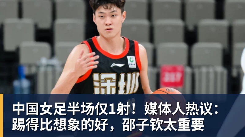 九游体育中国女足半场仅1射！媒体人热议：踢得比想象的好，邵子钦太重要