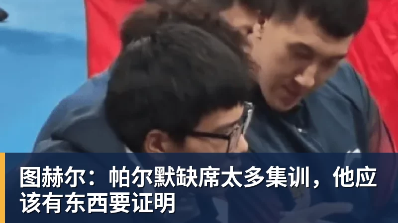九游体育图赫尔：帕尔默缺席太多集训，他应该有东西要证明