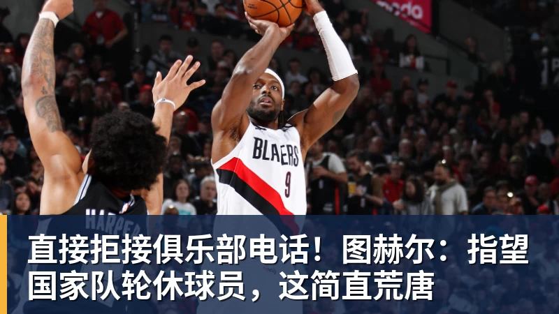 直接拒接俱乐部电话！图赫尔：指望国家队轮休球员，这简直荒唐