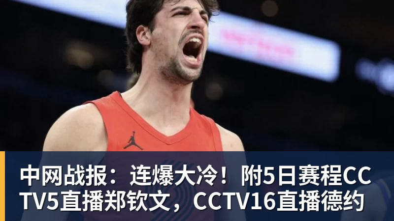 九游体育中网战报：连爆大冷！附5日赛程CCTV5直播郑钦文，CCTV16直播德约