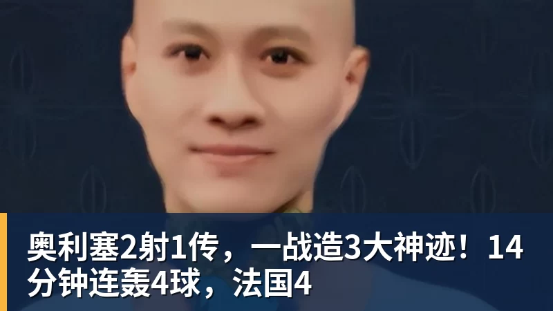 九游体育奥利塞2射1传，一战造3大神迹！14分钟连轰4球，法国4