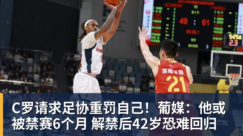 九游体育C罗请求足协重罚自己！葡媒：他或被禁赛6个月 解禁后42岁恐难回归
