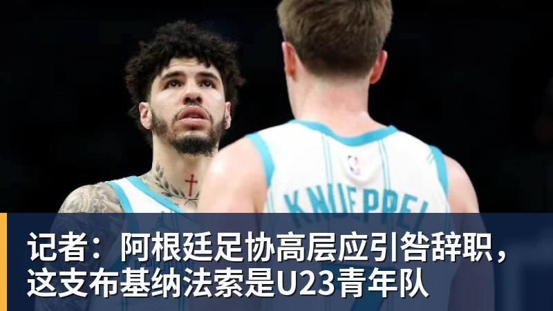 记者：阿根廷足协高层应引咎辞职，这支布基纳法索是U23青年队