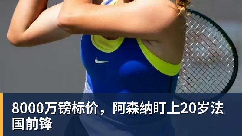 九游体育8000万镑标价，阿森纳盯上20岁法国前锋