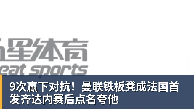 九游体育9次赢下对抗！曼联铁板凳成法国首发齐达内赛后点名夸他