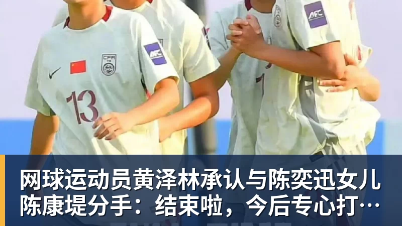 九游体育网球运动员黄泽林承认与陈奕迅女儿陈康堤分手：结束啦，今后专心打球，“离陈奕迅越来越远了”