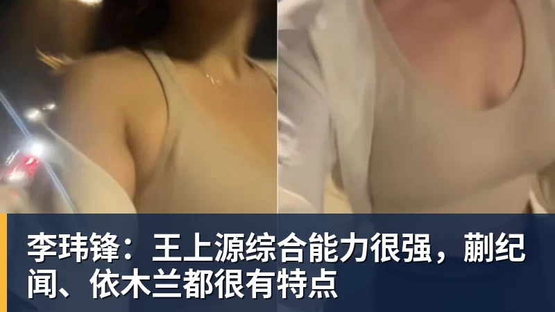 九游体育李玮锋：王上源综合能力很强，蒯纪闻、依木兰都很有特点