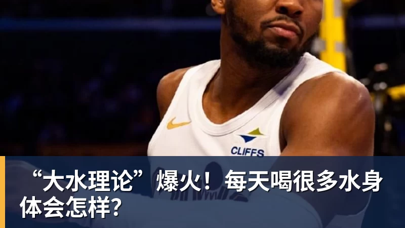 九游体育“大水理论”爆火！每天喝很多水身体会怎样？