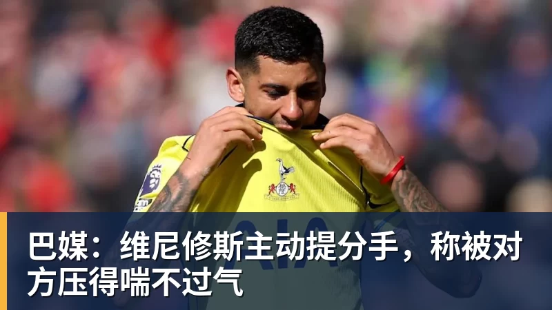 九游体育巴媒:维尼修斯主动提分手,称被对方压得喘不过气