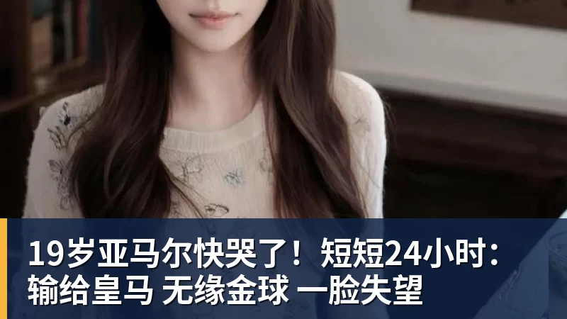 九游体育19岁亚马尔快哭了！短短24小时：输给皇马 无缘金球 一脸失望